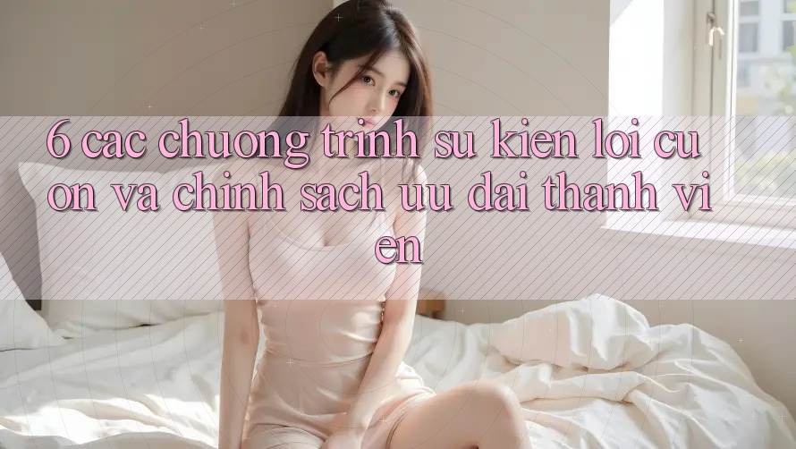 6. Các chương trình sự kiện lôi cuốn và chính sách ưu đãi thành viên