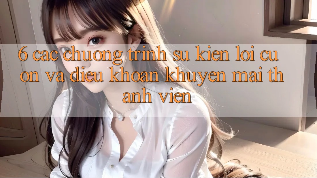 6. Các chương trình sự kiện lôi cuốn và điều khoản khuyến mãi thành viên