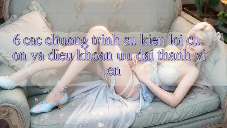 6. Các chương trình sự kiện lôi cuốn và điều khoản ưu đãi thành viên