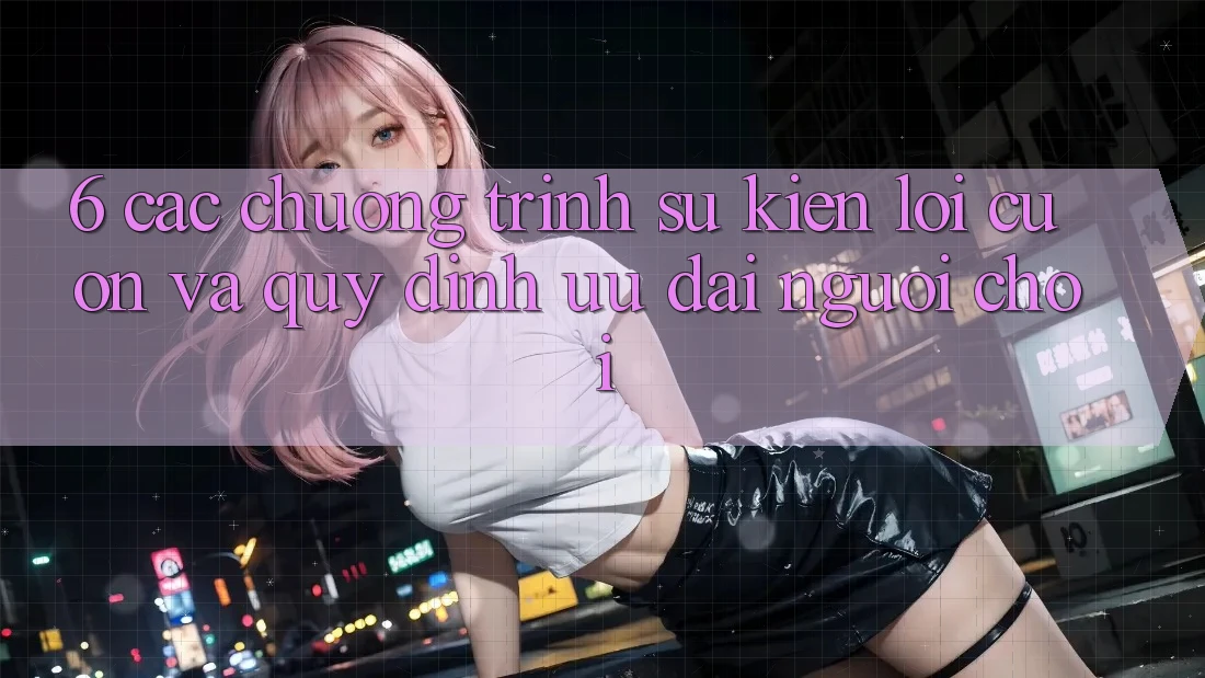 6. Các chương trình sự kiện lôi cuốn và quy định ưu đãi người chơi