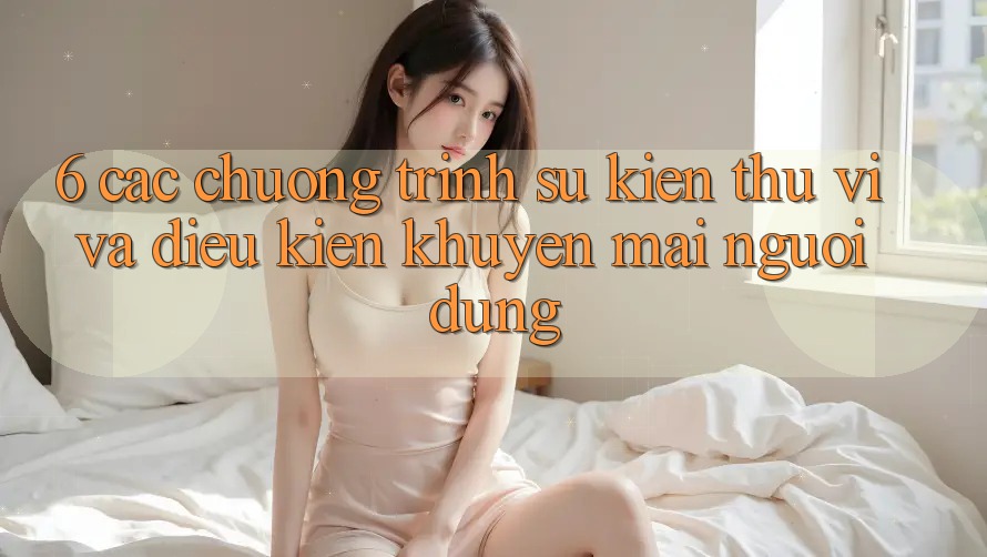 6. Các chương trình sự kiện thú vị và điều kiện khuyến mãi người dùng