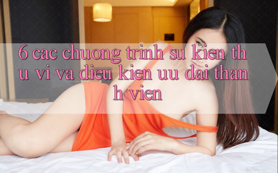 6. Các chương trình sự kiện thú vị và điều kiện ưu đãi thành viên 6. Các chương trình sự kiện thú vị và điều kiện ưu đãi thành viên