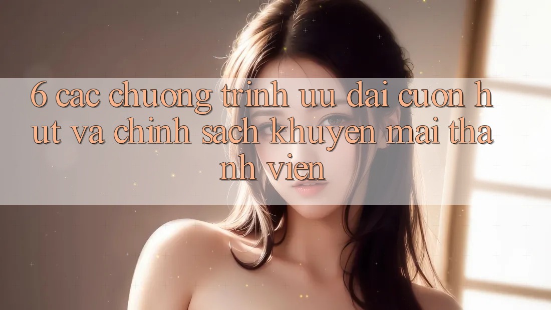6. Các chương trình ưu đãi cuốn hút và chính sách khuyến mãi thành viên