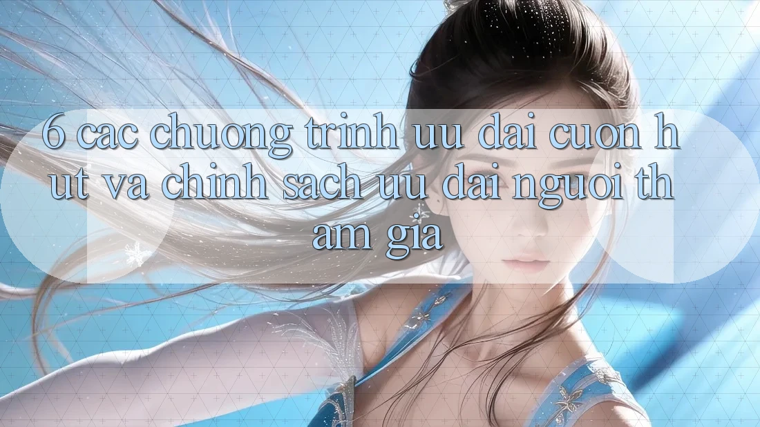 6. Các chương trình ưu đãi cuốn hút và chính sách ưu đãi người tham gia