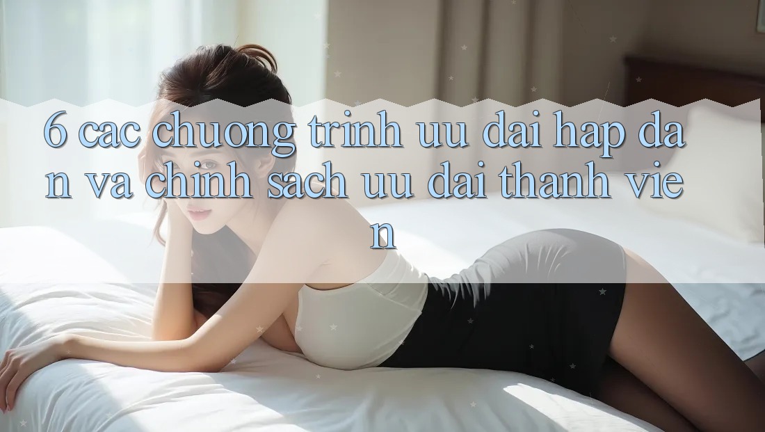6. Các chương trình ưu đãi hấp dẫn và chính sách ưu đãi thành viên