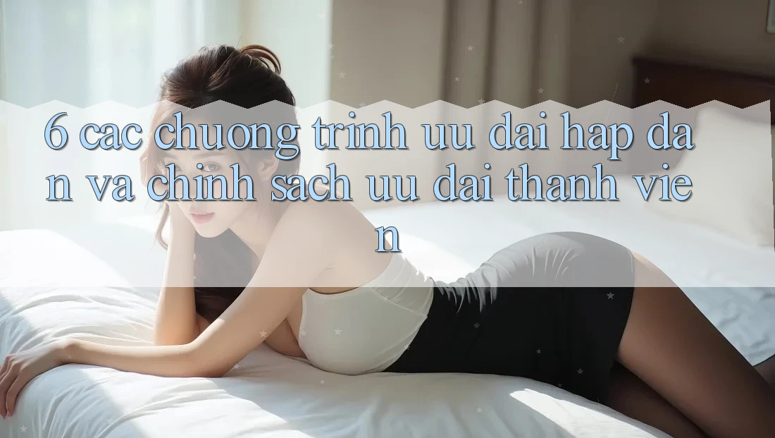 6. Các chương trình ưu đãi hấp dẫn và chính sách ưu đãi thành viên 6. Các chương trình ưu đãi hấp dẫn và chính sách ưu đãi thành viên