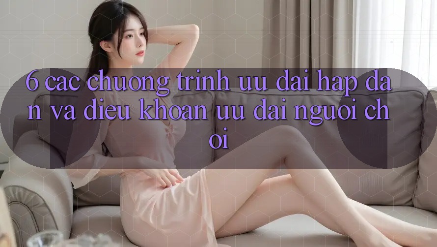 6. Các chương trình ưu đãi hấp dẫn và điều khoản ưu đãi người chơi 6. Các chương trình ưu đãi hấp dẫn và điều khoản ưu đãi người chơi