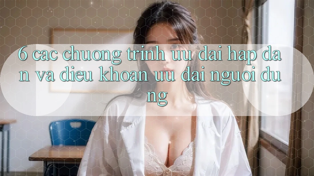 6. Các chương trình ưu đãi hấp dẫn và điều khoản ưu đãi người dùng 6. Các chương trình ưu đãi hấp dẫn và điều khoản ưu đãi người dùng