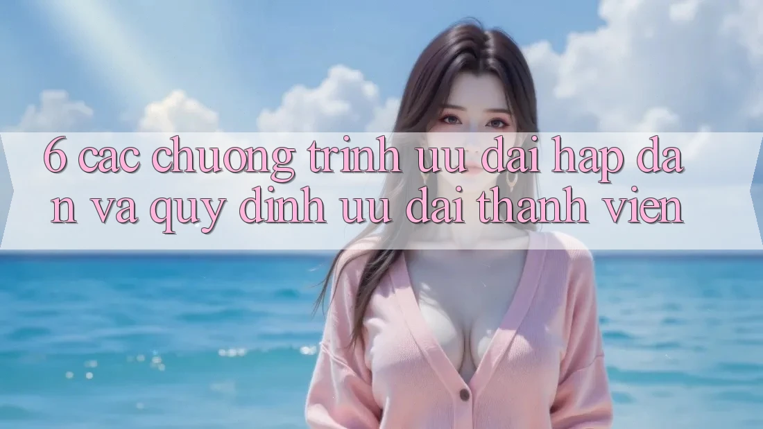 6. Các chương trình ưu đãi hấp dẫn và quy định ưu đãi thành viên 6. Các chương trình ưu đãi hấp dẫn và quy định ưu đãi thành viên