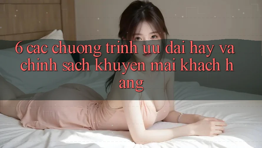 6. Các chương trình ưu đãi hay và chính sách khuyến mãi khách hàng