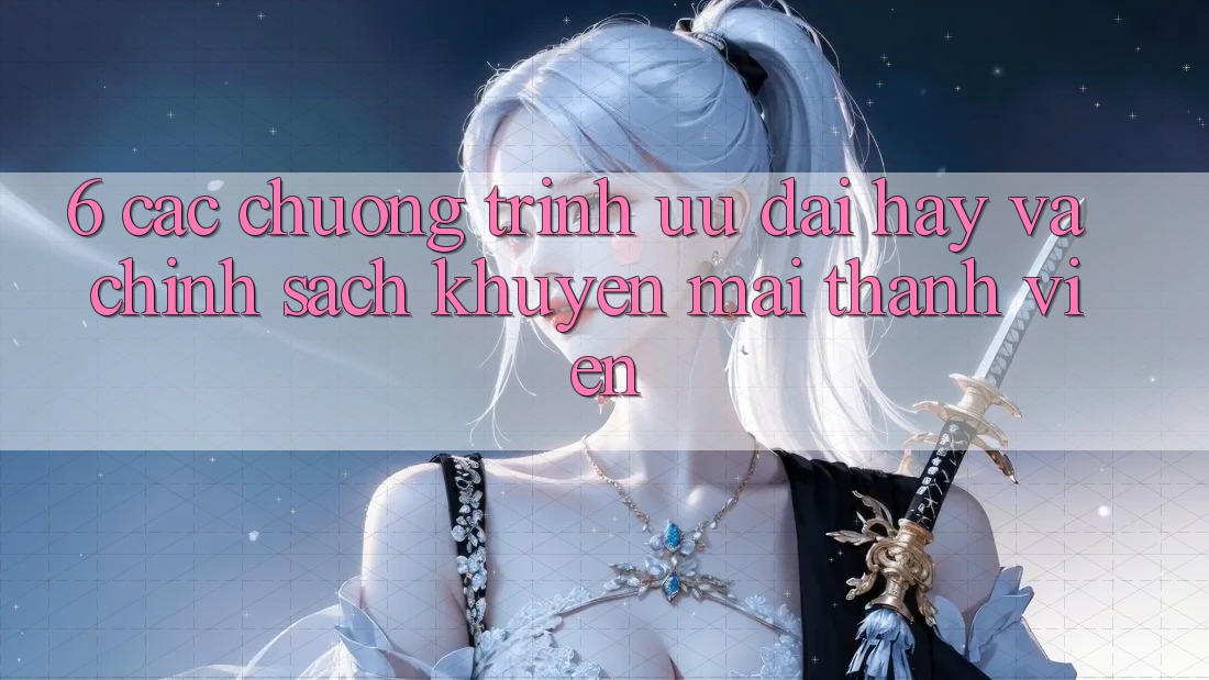 6. Các chương trình ưu đãi hay và chính sách khuyến mãi thành viên