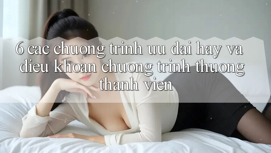 6. Các chương trình ưu đãi hay và điều khoản chương trình thưởng thành viên