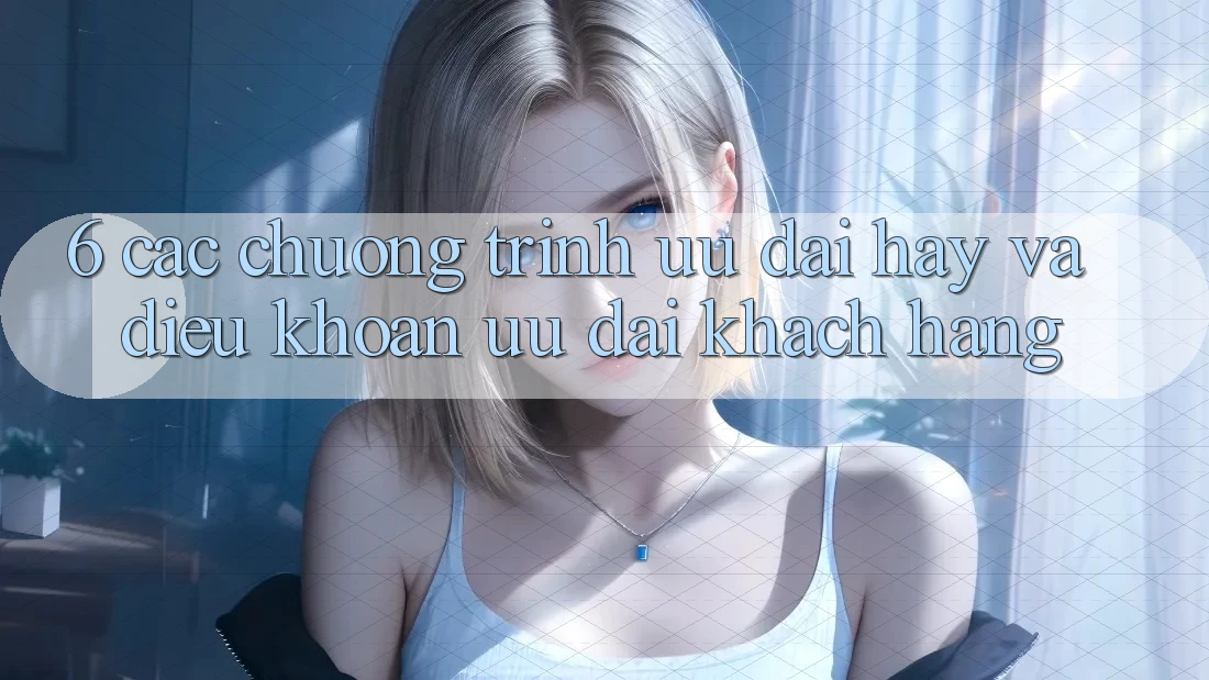 6. Các chương trình ưu đãi hay và điều khoản ưu đãi khách hàng