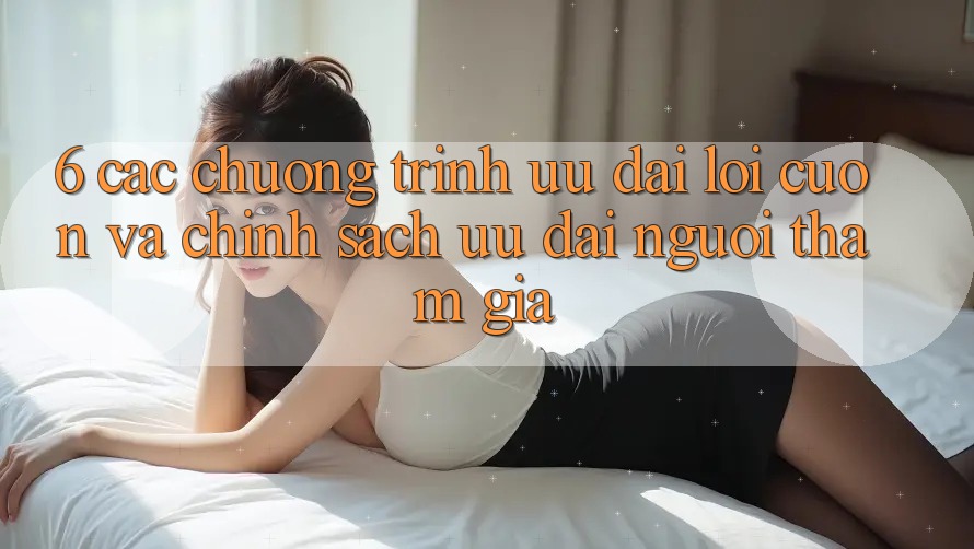 6. Các chương trình ưu đãi lôi cuốn và chính sách ưu đãi người tham gia