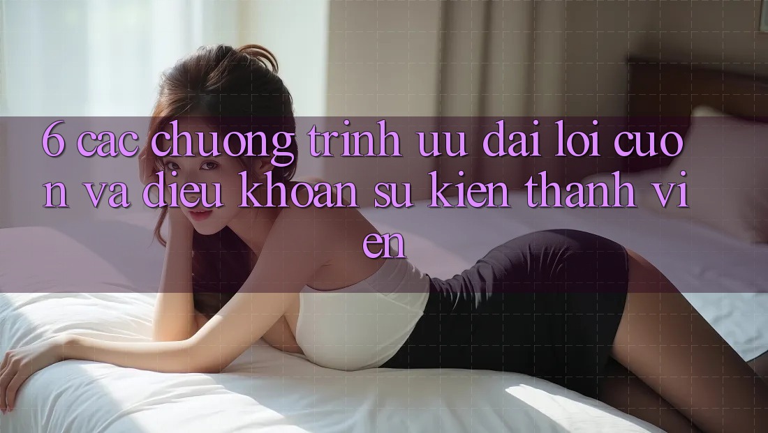 6. Các chương trình ưu đãi lôi cuốn và điều khoản sự kiện thành viên 6. Các chương trình ưu đãi lôi cuốn và điều khoản sự kiện thành viên