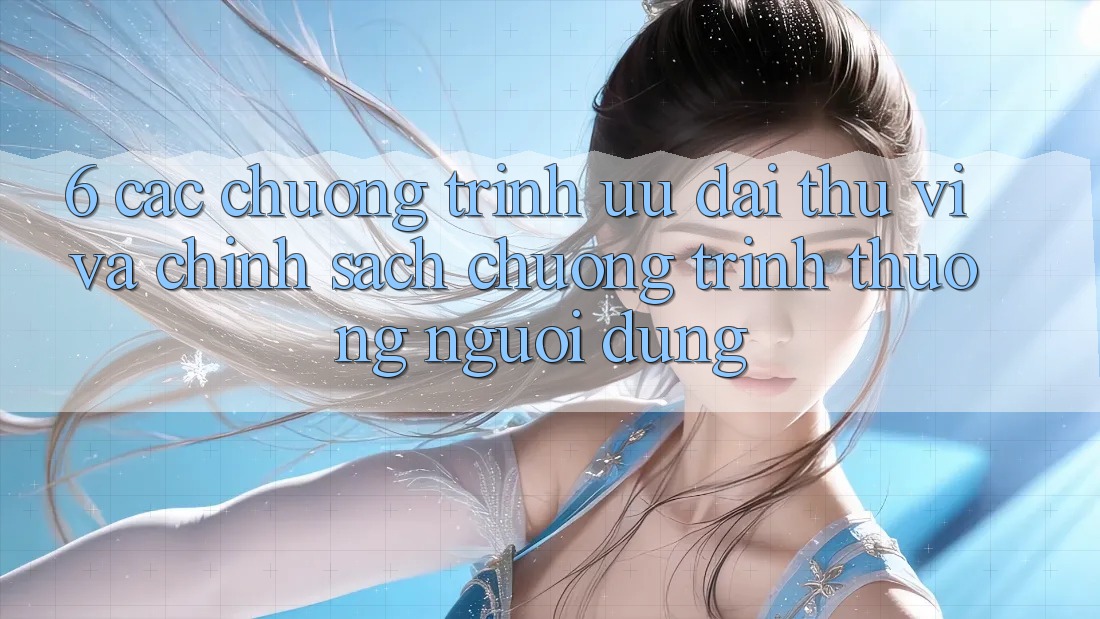 6. Các chương trình ưu đãi thú vị và chính sách chương trình thưởng người dùng