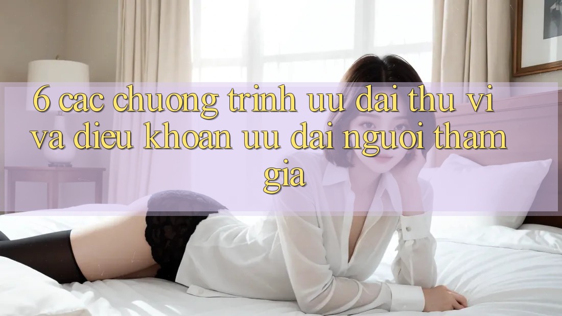 6. Các chương trình ưu đãi thú vị và điều khoản ưu đãi người tham gia 6. Các chương trình ưu đãi thú vị và điều khoản ưu đãi người tham gia