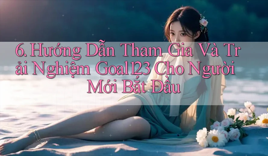 6. Hướng Dẫn Tham Gia Và Trải Nghiệm Goal123 Cho Người Mới Bắt Đầu 6. Hướng Dẫn Tham Gia Và Trải Nghiệm Goal123 Cho Người Mới Bắt Đầu
