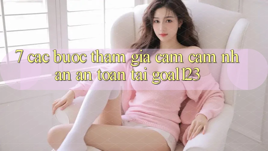 7. Các bước tham gia cảm cảm nhận an toàn tại Goal123 7. Các bước tham gia cảm cảm nhận an toàn tại Goal123