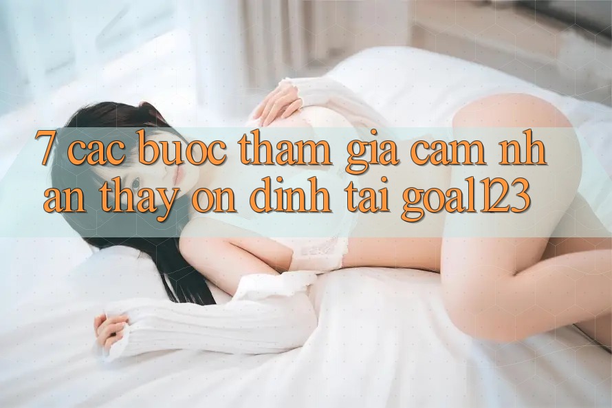 7. Các bước tham gia cảm nhận thấy ổn định tại Goal123 7. Các bước tham gia cảm nhận thấy ổn định tại Goal123
