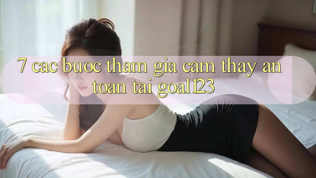 7. Các bước tham gia cảm thấy an toàn tại Goal123 7. Các bước tham gia cảm thấy an toàn tại Goal123
