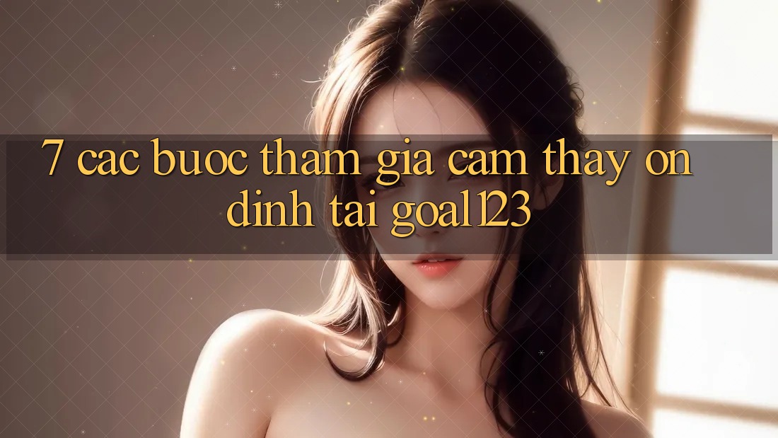 7. Các bước tham gia cảm thấy ổn định tại Goal123 7. Các bước tham gia cảm thấy ổn định tại Goal123