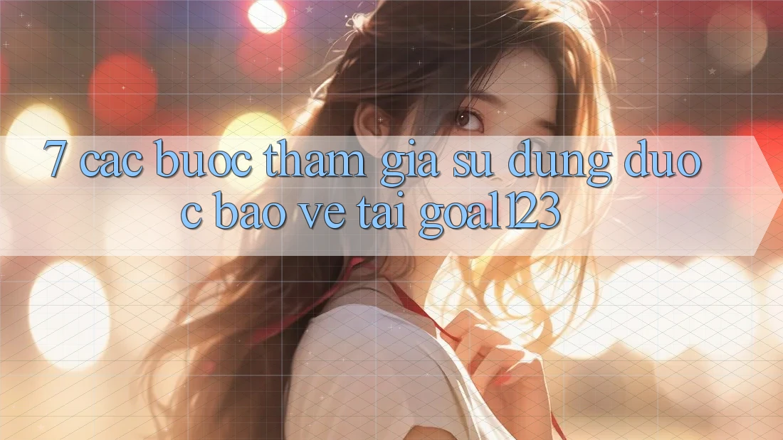 7. Các bước tham gia sử dụng được bảo vệ tại Goal123 7. Các bước tham gia sử dụng được bảo vệ tại Goal123
