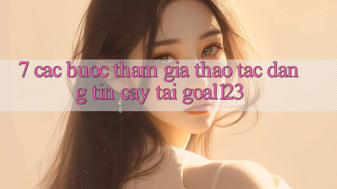 7. Các bước tham gia thao tác đáng tin cậy tại Goal123