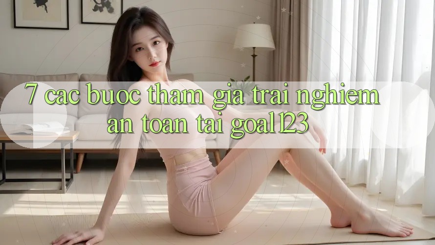 7. Các bước tham gia trải nghiệm an toàn tại Goal123 7. Các bước tham gia trải nghiệm an toàn tại Goal123