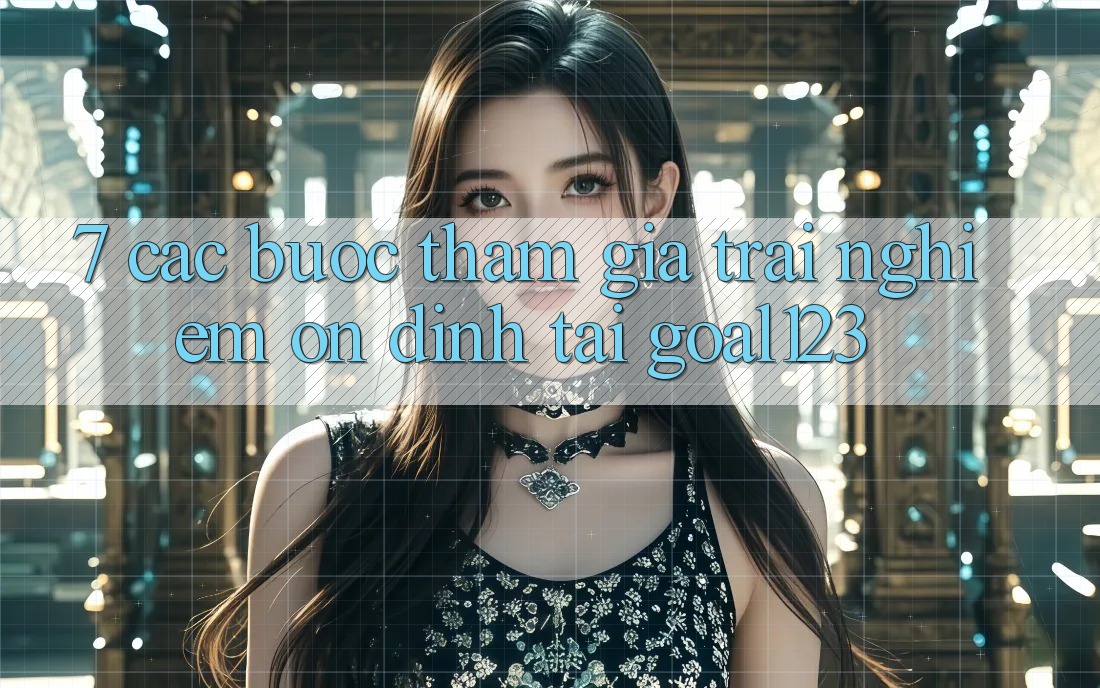 7. Các bước tham gia trải nghiệm ổn định tại Goal123 7. Các bước tham gia trải nghiệm ổn định tại Goal123