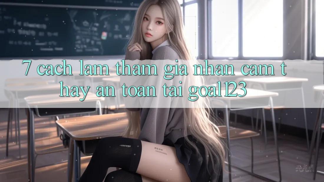 7. Cách làm tham gia nhận cảm thấy an toàn tại Goal123 7. Cách làm tham gia nhận cảm thấy an toàn tại Goal123