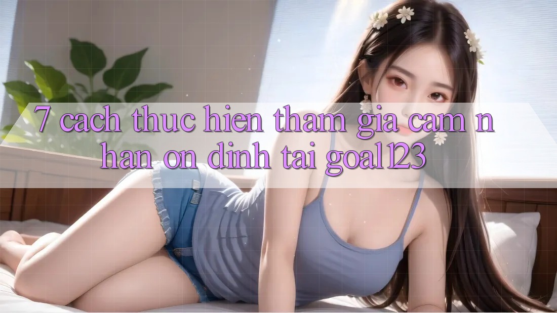 7. Cách thực hiện tham gia cảm nhận ổn định tại Goal123 7. Cách thực hiện tham gia cảm nhận ổn định tại Goal123