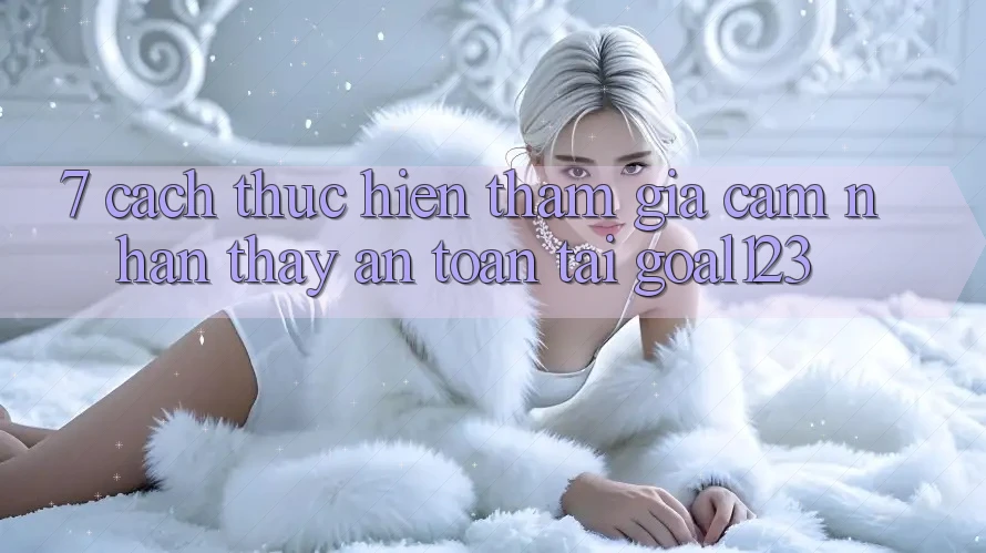 7. Cách thực hiện tham gia cảm nhận thấy an toàn tại Goal123