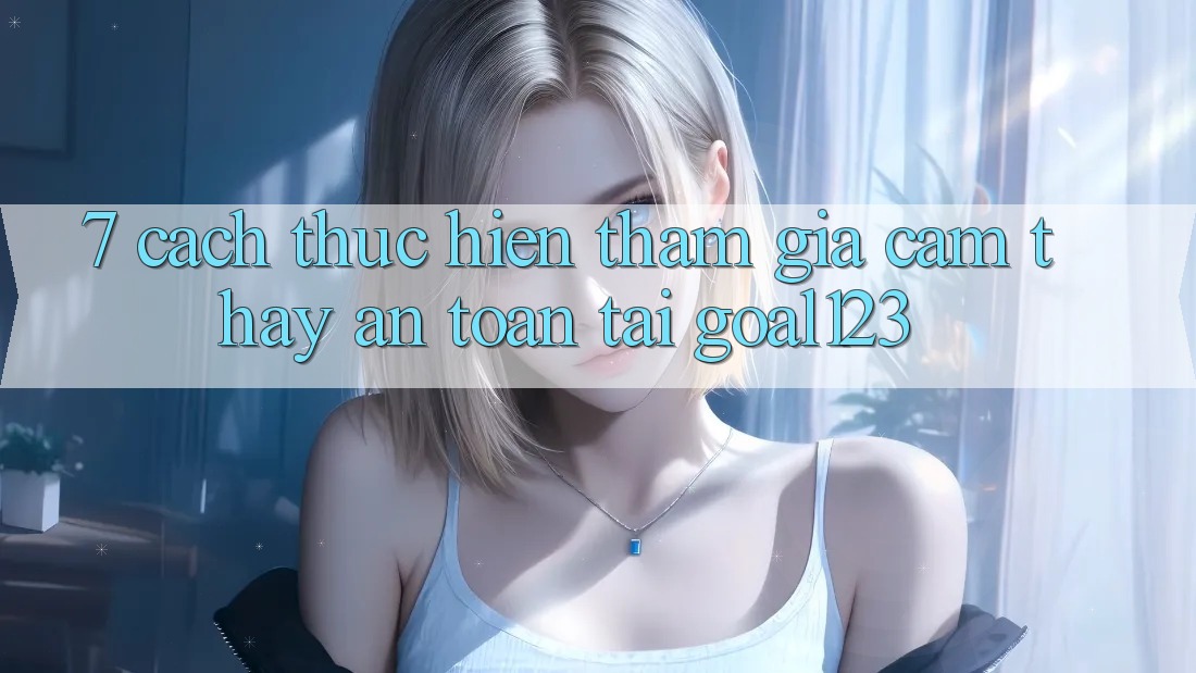 7. Cách thực hiện tham gia cảm thấy an toàn tại Goal123 7. Cách thực hiện tham gia cảm thấy an toàn tại Goal123