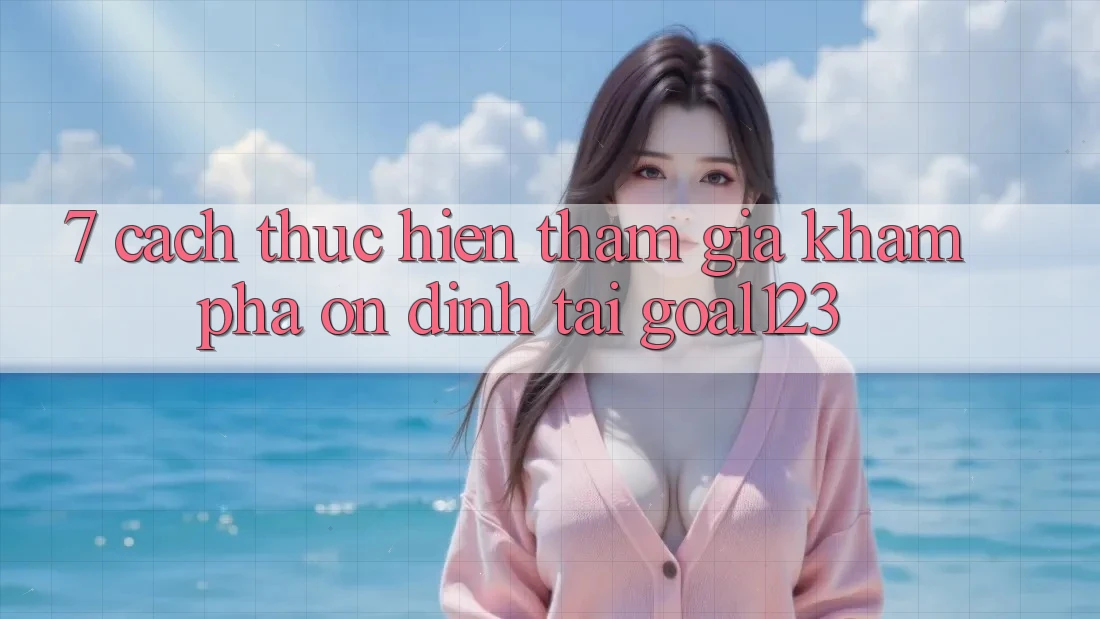 7. Cách thực hiện tham gia khám phá ổn định tại Goal123 7. Cách thực hiện tham gia khám phá ổn định tại Goal123