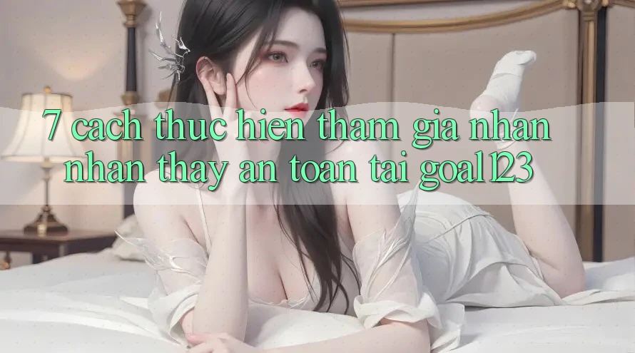 7. Cách thực hiện tham gia nhận nhận thấy an toàn tại Goal123 7. Cách thực hiện tham gia nhận nhận thấy an toàn tại Goal123
