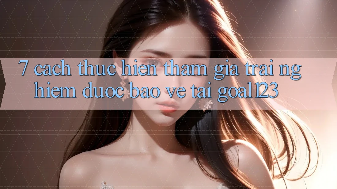 7. Cách thực hiện tham gia trải nghiệm được bảo vệ tại Goal123