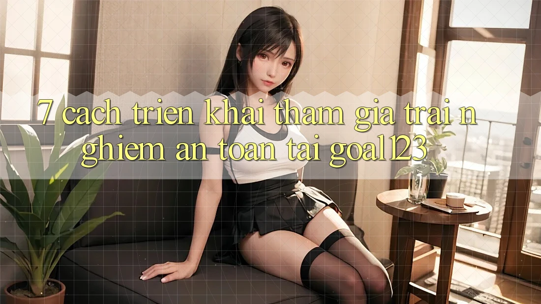 7. Cách triển khai tham gia trải nghiệm an toàn tại Goal123 7. Cách triển khai tham gia trải nghiệm an toàn tại Goal123