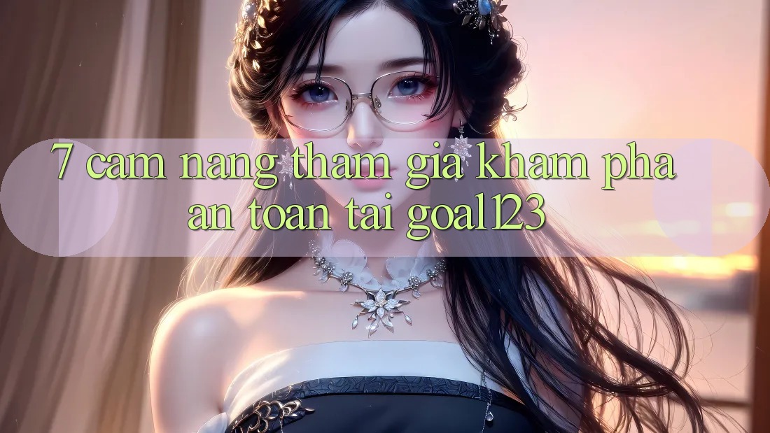 7. Cẩm nang tham gia khám phá an toàn tại Goal123 7. Cẩm nang tham gia khám phá an toàn tại Goal123