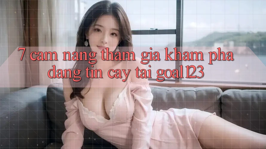 7. Cẩm nang tham gia khám phá đáng tin cậy tại Goal123 7. Cẩm nang tham gia khám phá đáng tin cậy tại Goal123