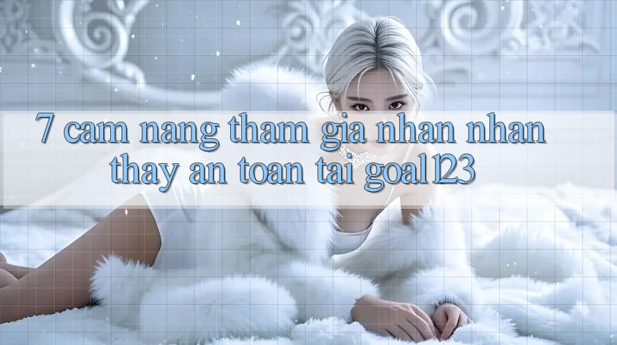7. Cẩm nang tham gia nhận nhận thấy an toàn tại Goal123