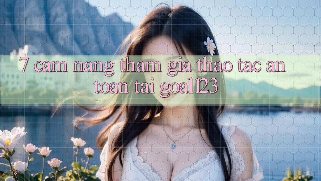 7. Cẩm nang tham gia thao tác an toàn tại Goal123