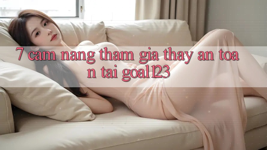 7. Cẩm nang tham gia thấy an toàn tại Goal123