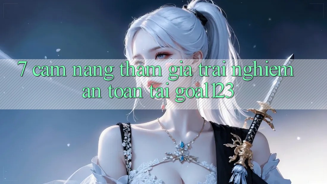 7. Cẩm nang tham gia trải nghiệm an toàn tại Goal123 7. Cẩm nang tham gia trải nghiệm an toàn tại Goal123