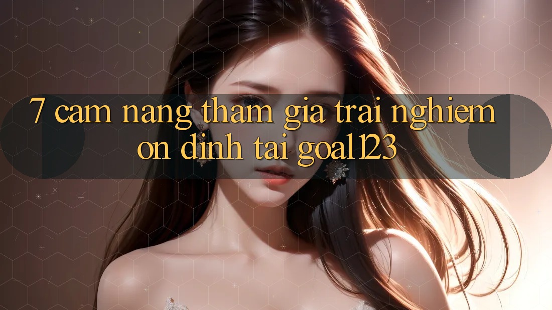 7. Cẩm nang tham gia trải nghiệm ổn định tại Goal123