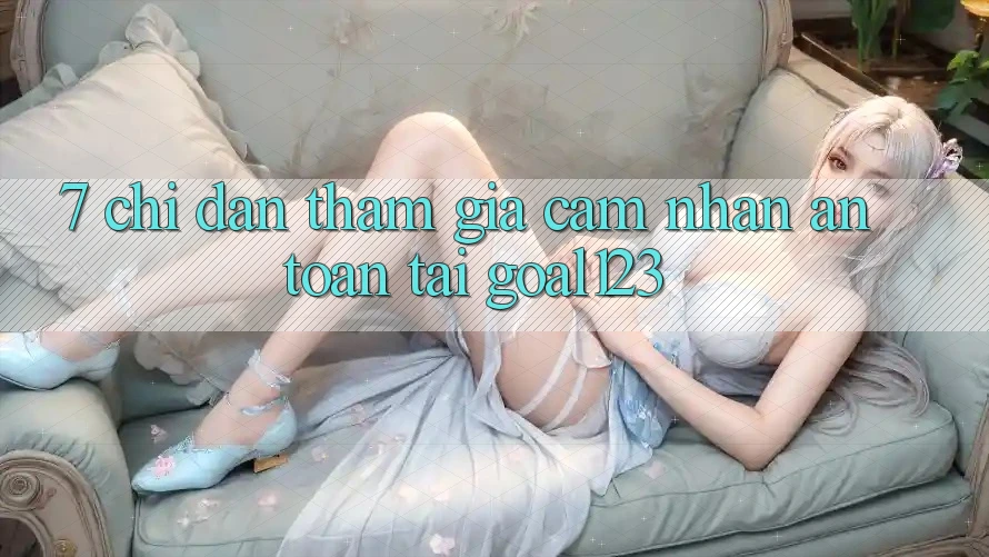 7. Chỉ dẫn tham gia cảm nhận an toàn tại Goal123 7. Chỉ dẫn tham gia cảm nhận an toàn tại Goal123