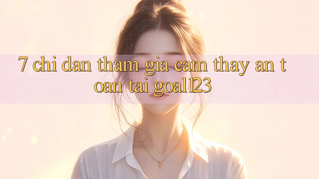 7. Chỉ dẫn tham gia cảm thấy an toàn tại Goal123 7. Chỉ dẫn tham gia cảm thấy an toàn tại Goal123