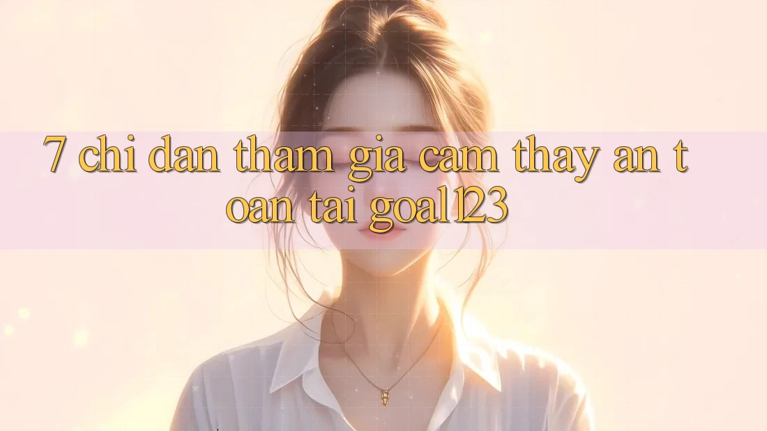 7. Chỉ dẫn tham gia cảm thấy an toàn tại Goal123 7. Chỉ dẫn tham gia cảm thấy an toàn tại Goal123