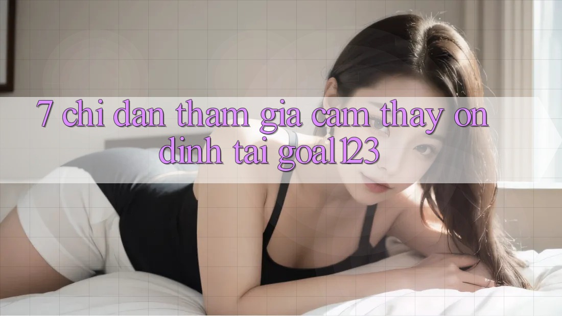 7. Chỉ dẫn tham gia cảm thấy ổn định tại Goal123