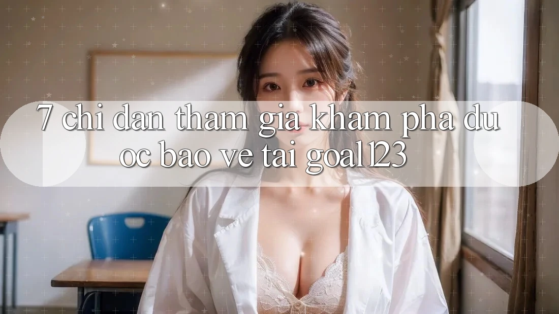 7. Chỉ dẫn tham gia khám phá được bảo vệ tại Goal123 7. Chỉ dẫn tham gia khám phá được bảo vệ tại Goal123